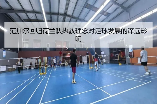 范加尔回归荷兰队执教理念对足球发展的深远影响