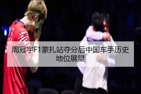 周冠宇F1蒙扎站夺分后中国车手历史地位展望
